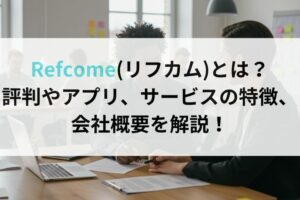 Refcome(リフカム)とは？評判やアプリ、サービスの特徴、会社概要を解説！